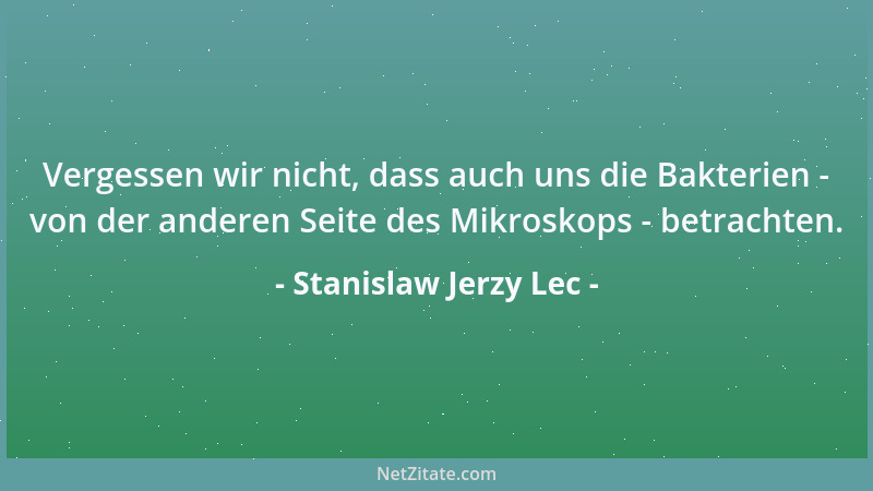 Stanislaw Jerzy Lec - Vergessen wir nicht, dass auch uns die Bakterien - von der anderen Seite des Mikroskops - betrachten....