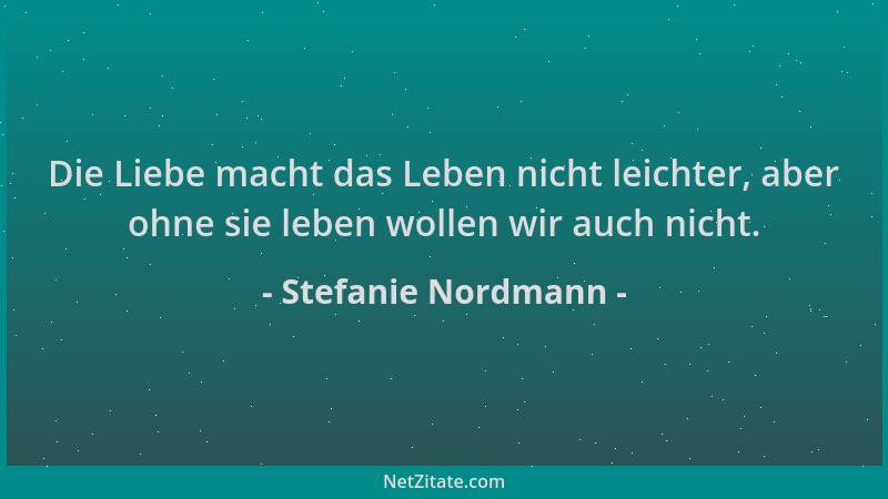 Stefanie Nordmann - Die Liebe macht das Leben nicht leichter, aber ohne sie leben wollen wir auch nicht....