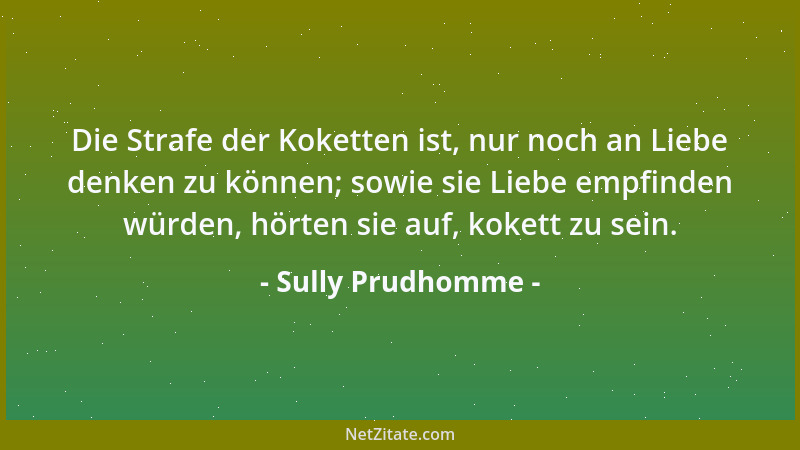 Sully Prudhomme - Die Strafe der Koketten ist, nur noch an Liebe denken zu können; sowie sie Liebe empfinden würden, hörten...