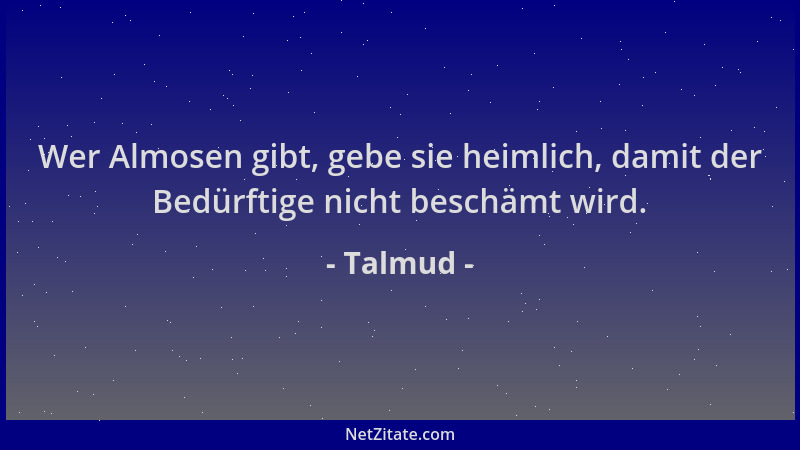 Talmud - Wer Almosen gibt, gebe sie heimlich, damit der Bedürftige nicht beschämt wird....