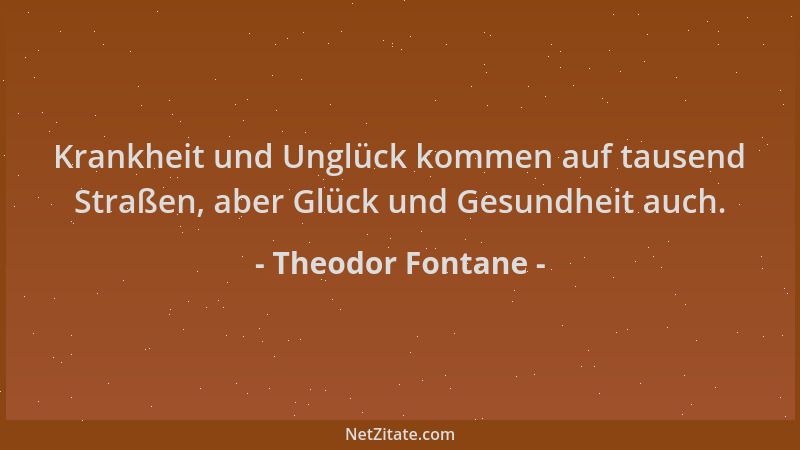 Theodor Fontane - Krankheit und Unglück kommen auf tausend Straßen, aber Glück und Gesundheit auch....