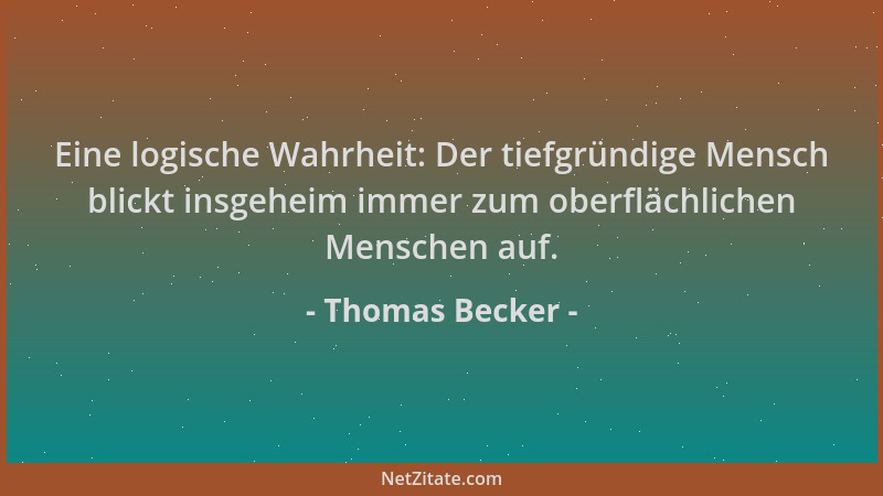 Thomas Becker - Eine logische Wahrheit: Der tiefgründige Mensch blickt insgeheim immer zum oberflächlichen Menschen auf....