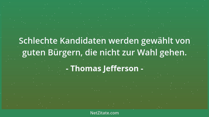 Thomas Jefferson - Schlechte Kandidaten werden gewählt von guten Bürgern, die nicht zur Wahl gehen....