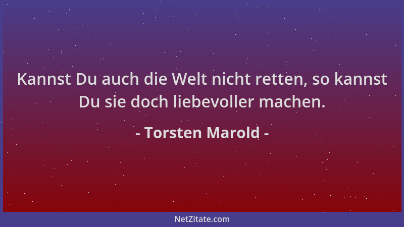 Torsten Marold - Kannst Du auch die Welt nicht retten, so kannst Du sie doch liebevoller machen....