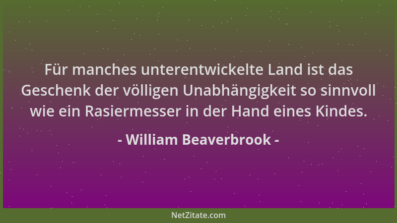 William Beaverbrook - Für manches unterentwickelte Land ist das Geschenk der völligen Unabhängigkeit so sinnvoll wie ein Ra...