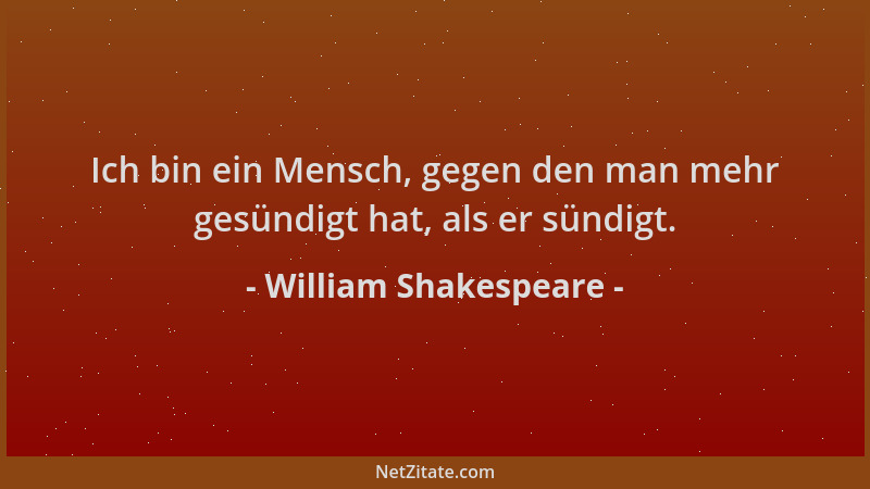 William Shakespeare - Ich bin ein Mensch, gegen den man mehr gesündigt hat, als er sündigt....