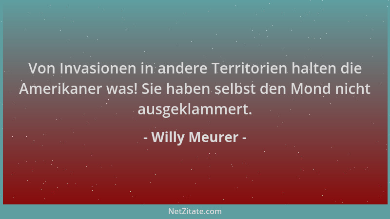 Willy Meurer - Von Invasionen in andere Territorien halten die Amerikaner was! Sie haben selbst den Mond nicht ausgeklammer...