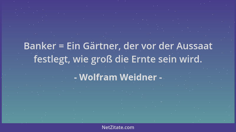 Wolfram Weidner - Banker = Ein Gärtner, der vor der Aussaat festlegt, wie groß die Ernte sein wird....