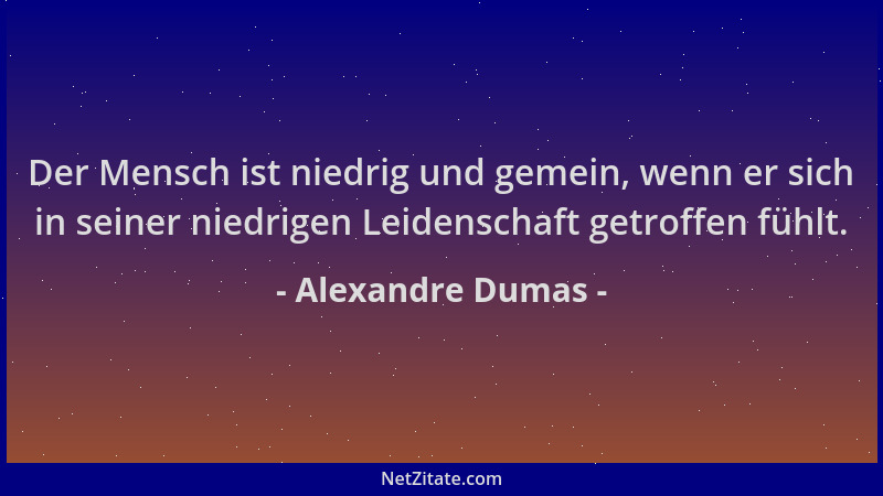 Alexandre Dumas - Der Mensch ist niedrig und gemein, wenn er sich in seiner niedrigen Leidenschaft getroffen fühlt....