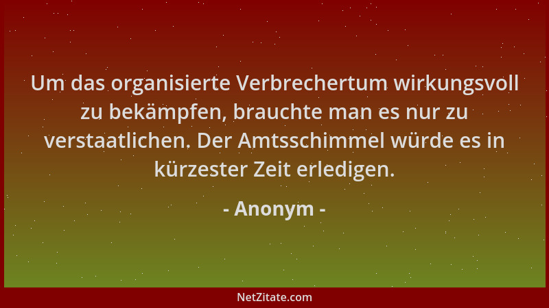 Anonym - Um das organisierte Verbrechertum wirkungsvoll zu bekämpfen, brauchte man es nur zu verstaatlichen. Der Amtsschimm...