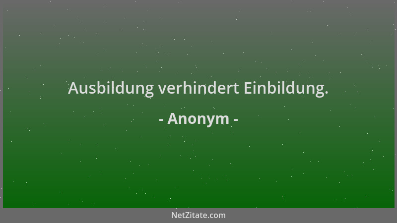 Anonym - Ausbildung verhindert Einbildung....
