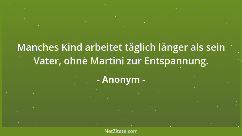 Anonym - Manches Kind arbeitet täglich länger als sein Vater, ohne Martini zur Entspannung....