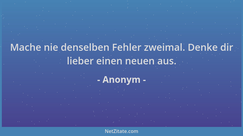 Anonym - Mache nie denselben Fehler zweimal. Denke dir lieber einen neuen aus....