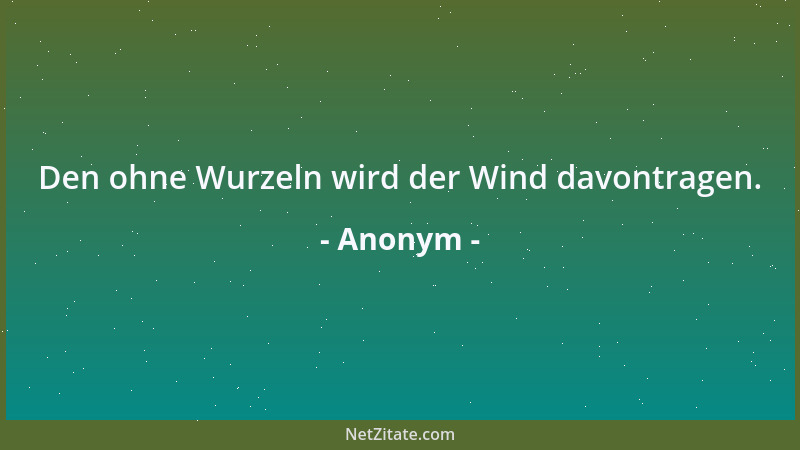 Anonym - Den ohne Wurzeln wird der Wind davontragen....