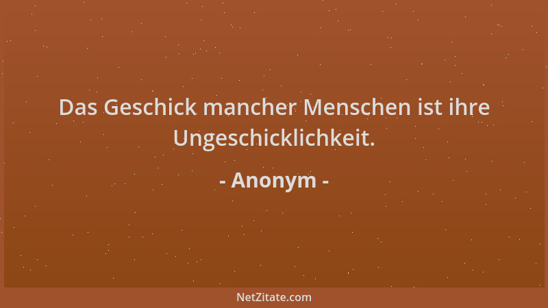 Anonym - Das Geschick mancher Menschen ist ihre Ungeschicklichkeit....