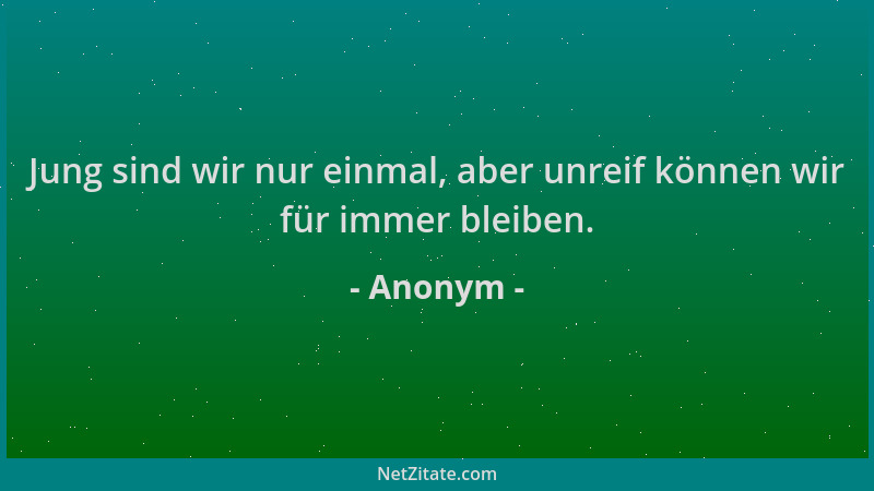 Anonym - Jung sind wir nur einmal, aber unreif können wir für immer bleiben....