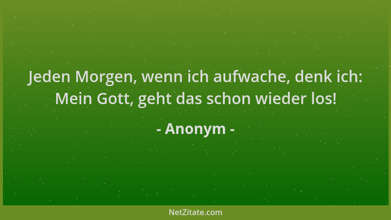 Anonym - Jeden Morgen, wenn ich aufwache, denk ich: Mein Gott, geht das schon wieder los!...