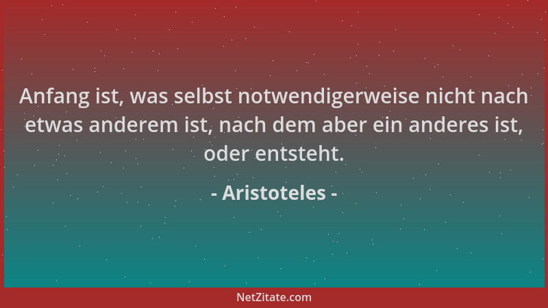 Aristoteles - Anfang ist, was selbst notwendigerweise nicht nach etwas anderem ist, nach dem aber ein anderes ist, oder ent...