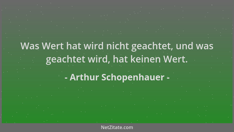 Arthur Schopenhauer - Was Wert hat wird nicht geachtet, und was geachtet wird, hat keinen Wert....