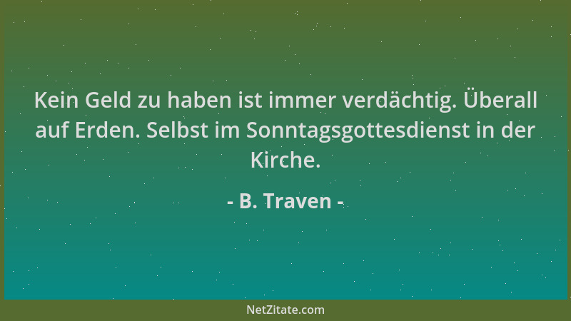 B. Traven - Kein Geld zu haben ist immer verdächtig. Überall auf Erden. Selbst im Sonntagsgottesdienst in der Kirche....