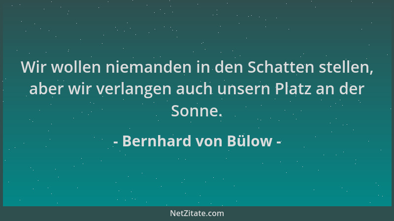 Bernhard von Bülow - Wir wollen niemanden in den Schatten stellen, aber wir verlangen auch unsern Platz an der Sonne....