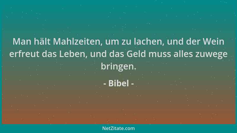 Bibel - Man hält Mahlzeiten, um zu lachen, und der Wein erfreut das Leben, und das Geld muss alles zuwege bringen....