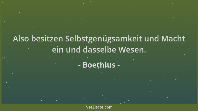 Boethius - Also besitzen Selbstgenügsamkeit und Macht ein und dasselbe Wesen....