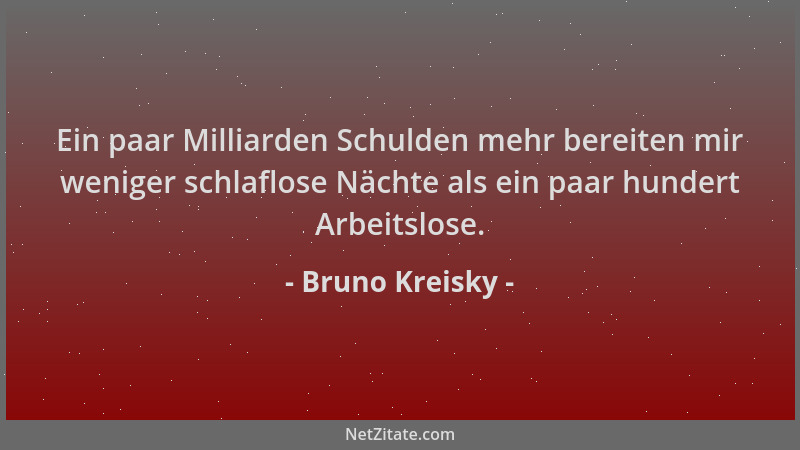 Bruno Kreisky - Ein paar Milliarden Schulden mehr bereiten mir weniger schlaflose Nächte als ein paar hundert Arbeitslose....