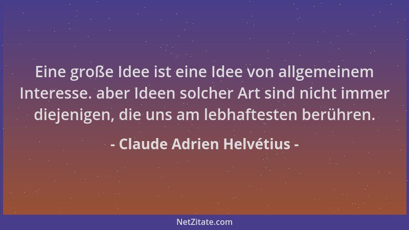 Claude Adrien Helvétius - Eine große Idee ist eine Idee von allgemeinem Interesse. aber Ideen solcher Art sind nicht immer...