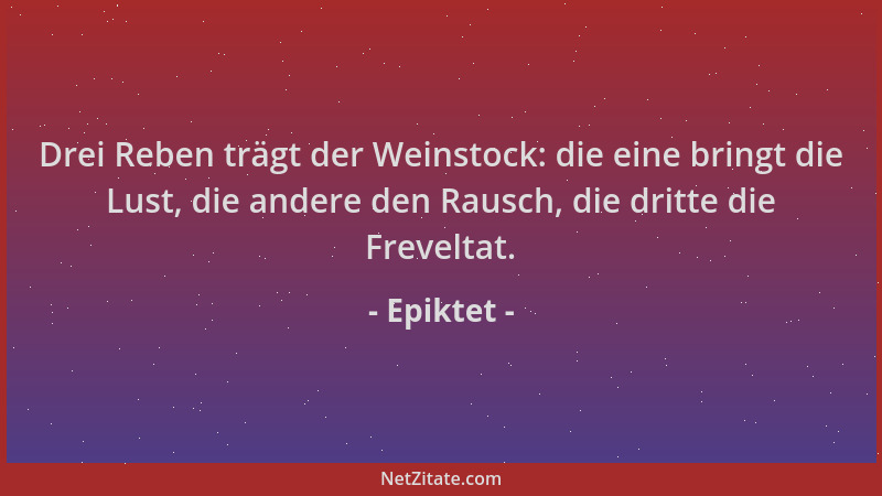 Epiktet - Drei Reben trägt der Weinstock: die eine bringt die Lust, die andere den Rausch, die dritte die Freveltat....