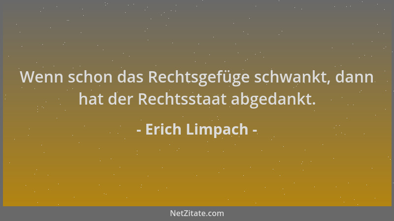 Erich Limpach - Wenn schon das Rechtsgefüge schwankt, dann hat der Rechtsstaat abgedankt....
