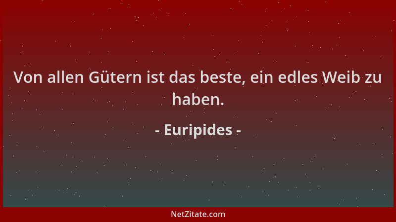 Euripides - Von allen Gütern ist das beste, ein edles Weib zu haben....