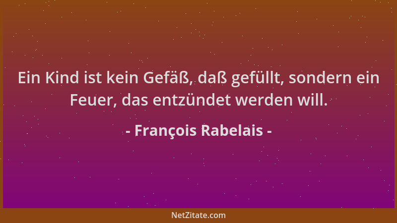 François Rabelais - Ein Kind ist kein Gefäß, daß gefüllt, sondern ein Feuer, das entzündet werden will....