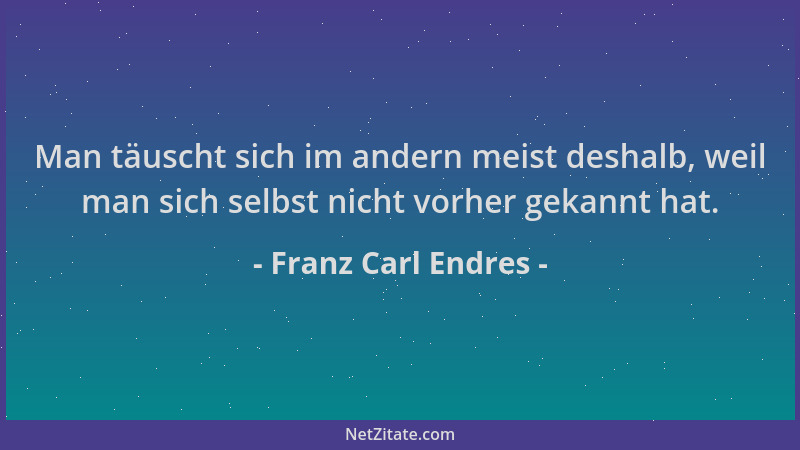 Franz Carl Endres - Man täuscht sich im andern meist deshalb, weil man sich selbst nicht vorher gekannt hat....