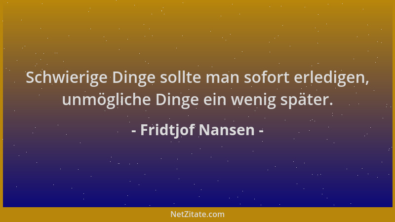 Fridtjof Nansen - Schwierige Dinge sollte man sofort erledigen, unmögliche Dinge ein wenig später....