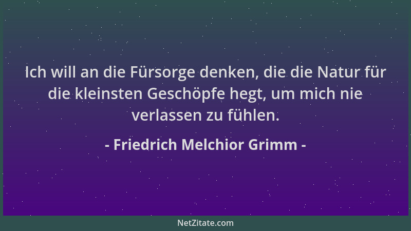 Friedrich Melchior Grimm - Ich will an die Fürsorge denken, die die Natur für die kleinsten Geschöpfe hegt, um mich nie ver...
