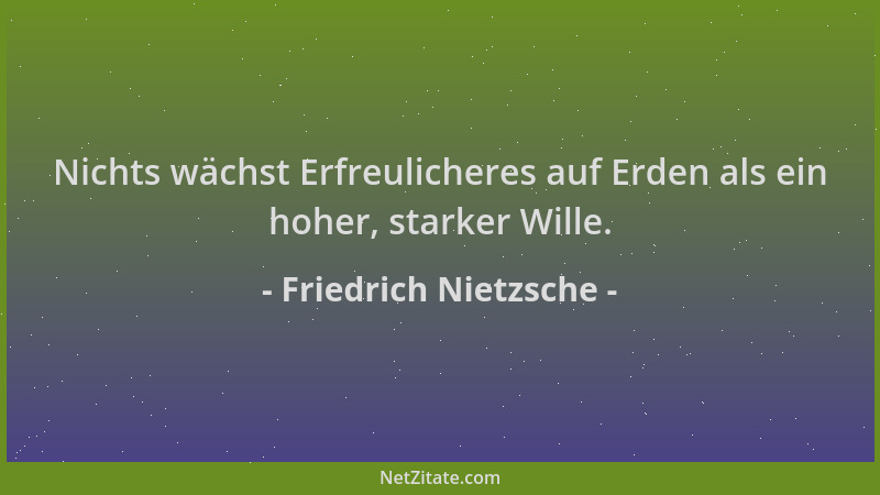 Friedrich Nietzsche - Nichts wächst Erfreulicheres auf Erden als ein hoher, starker Wille....