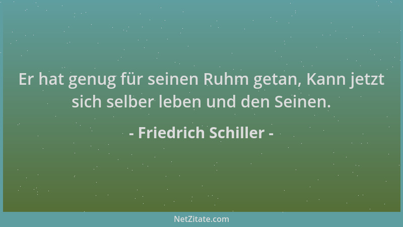 Friedrich Schiller - Er hat genug für seinen Ruhm getan, Kann jetzt sich selber leben und den Seinen....