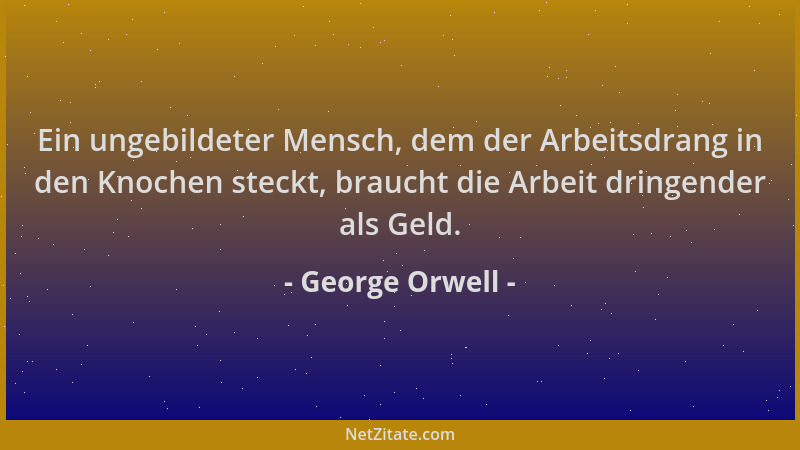 George Orwell - Ein ungebildeter Mensch, dem der Arbeitsdrang in den Knochen steckt, braucht die Arbeit dringender als Geld...