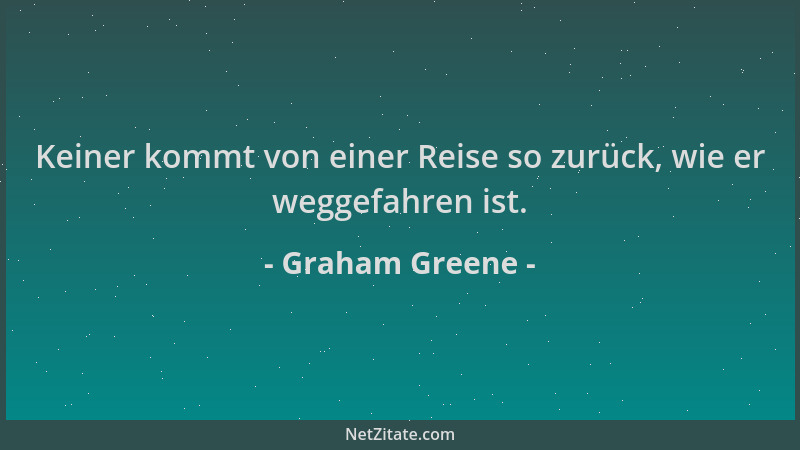 Graham Greene - Keiner kommt von einer Reise so zurück, wie er weggefahren ist....