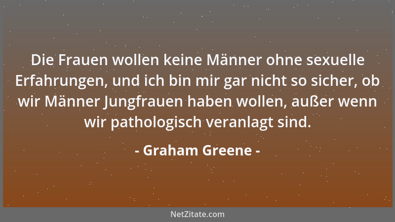 Graham Greene - Die Frauen wollen keine Männer ohne sexuelle Erfahrungen, und ich bin mir gar nicht so sicher, ob wir Männe...