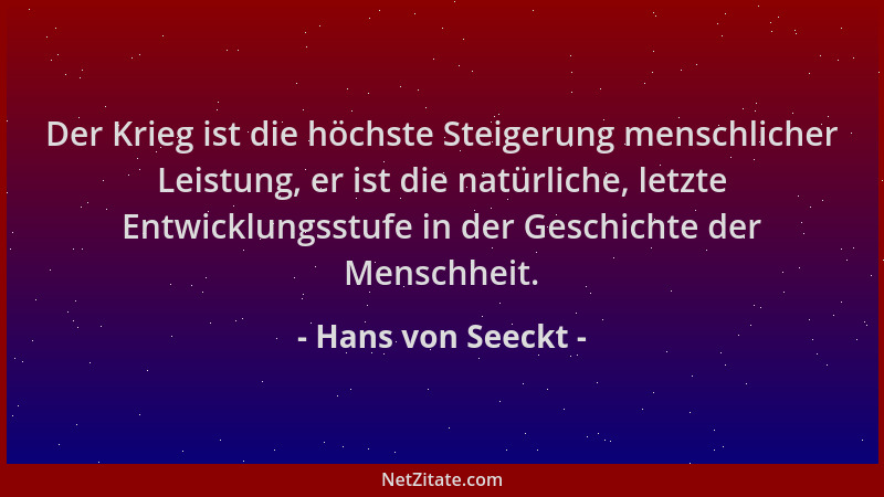Hans von Seeckt - Der Krieg ist die höchste Steigerung menschlicher Leistung, er ist die natürliche, letzte Entwicklungsstu...