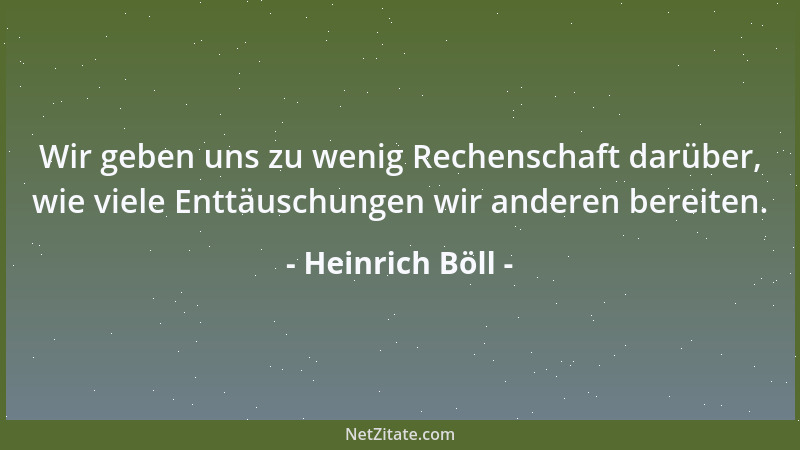 Heinrich Böll - Wir geben uns zu wenig Rechenschaft darüber, wie viele Enttäuschungen wir anderen bereiten....