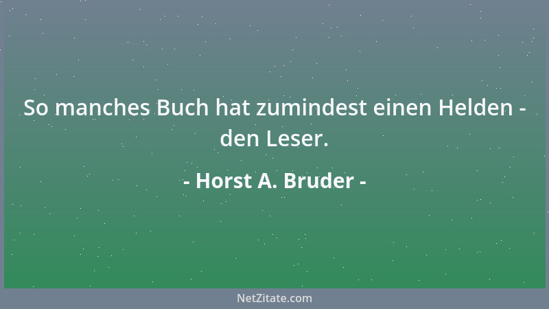 Horst A. Bruder - So manches Buch hat zumindest einen Helden - den Leser....