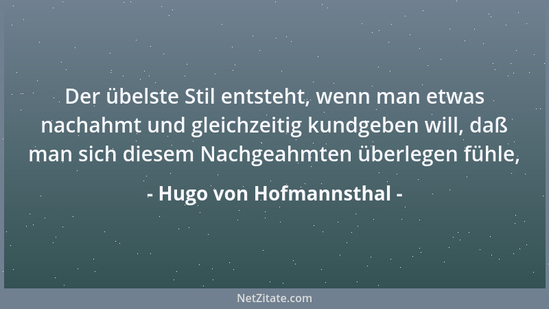Hugo von Hofmannsthal - Der übelste Stil entsteht, wenn man etwas nachahmt und gleichzeitig kundgeben will, daß man sich di...