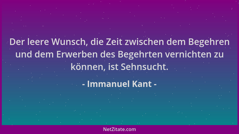 Immanuel Kant - Der leere Wunsch, die Zeit zwischen dem Begehren und dem Erwerben des Begehrten vernichten zu können, ist S...