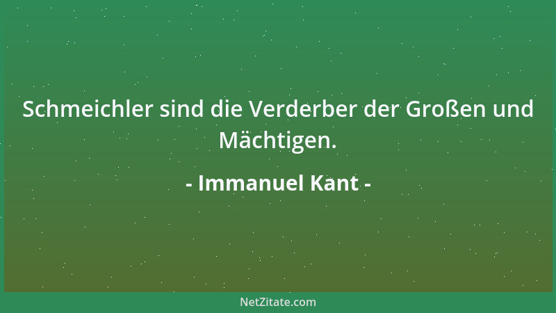 Immanuel Kant - Schmeichler sind die Verderber der Großen und Mächtigen....