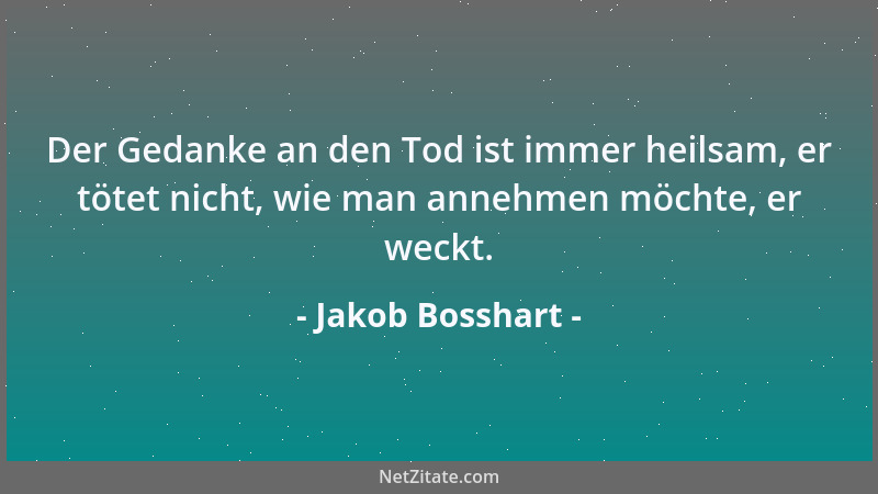 Jakob Bosshart - Der Gedanke an den Tod ist immer heilsam, er tötet nicht, wie man annehmen möchte, er weckt....