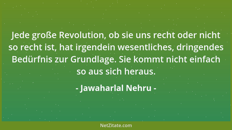 Jawaharlal Nehru - Jede große Revolution, ob sie uns recht oder nicht so recht ist, hat irgendein wesentliches, dringendes...