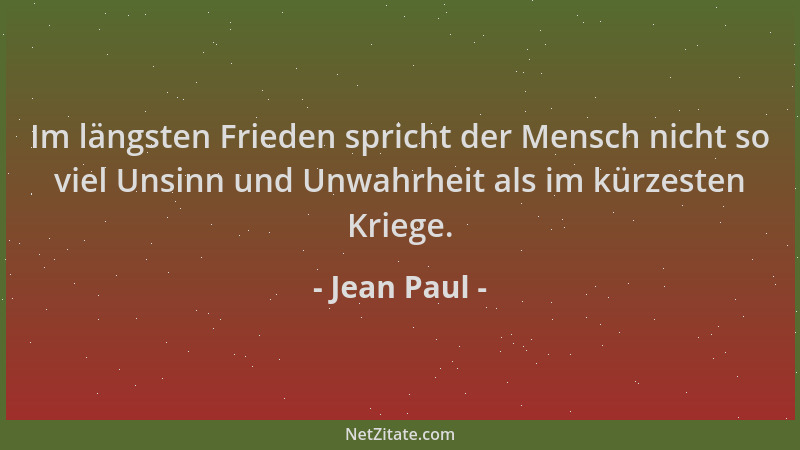 Jean Paul - Im längsten Frieden spricht der Mensch nicht so viel Unsinn und Unwahrheit als im kürzesten Kriege....